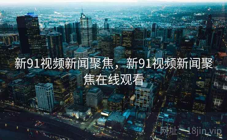 新91视频新闻聚焦，新91视频新闻聚焦在线观看