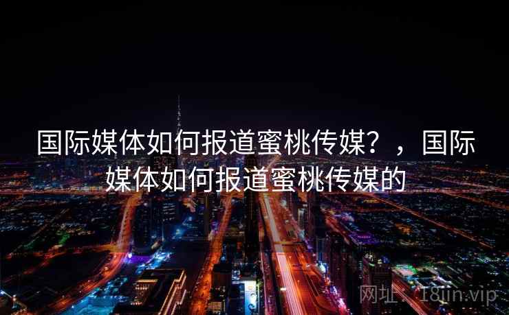 国际媒体如何报道蜜桃传媒？，国际媒体如何报道蜜桃传媒的
