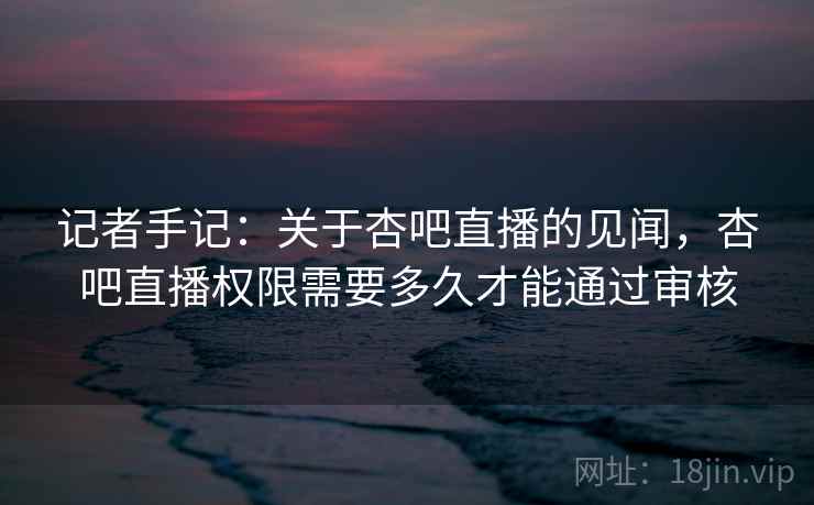 记者手记：关于杏吧直播的见闻，杏吧直播权限需要多久才能通过审核