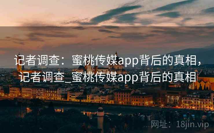 记者调查:蜜桃传媒app背后的真相,记者调查_蜜桃传媒app背后的真相 记者调查:蜜桃传媒app背后的真相,记者调查_蜜桃传媒app背后的真相