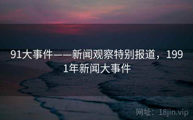 91大事件——新闻观察特别报道，1991年新闻大事件