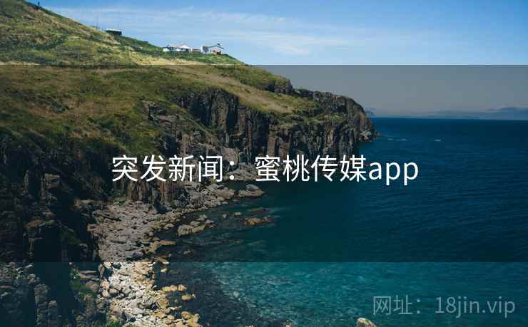 突发新闻:蜜桃传媒app 突发新闻:蜜桃传媒app