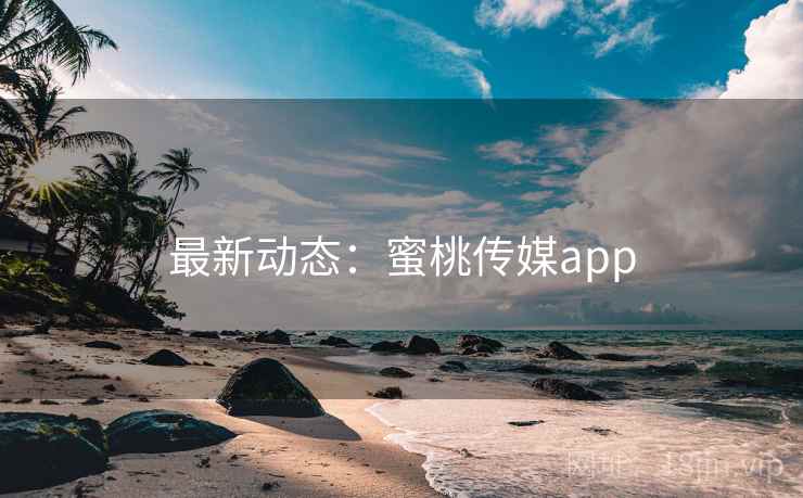 最新动态：蜜桃传媒app