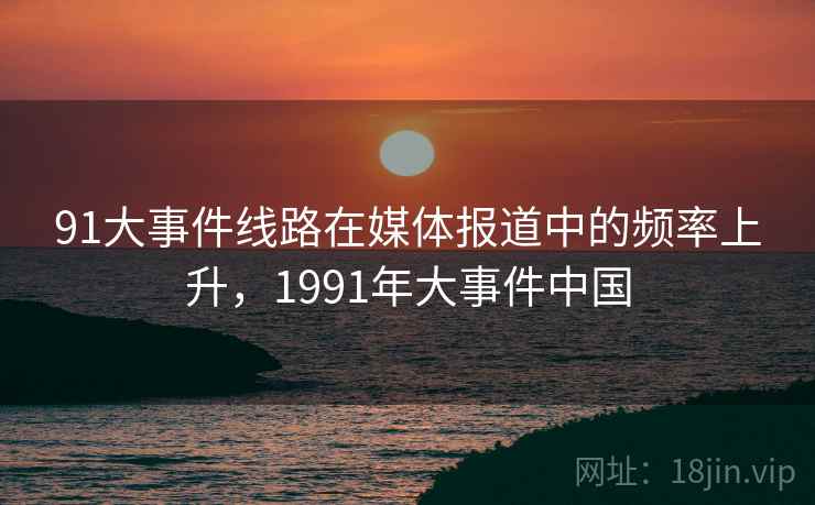 91大事件线路在媒体报道中的频率上升，1991年大事件中国
