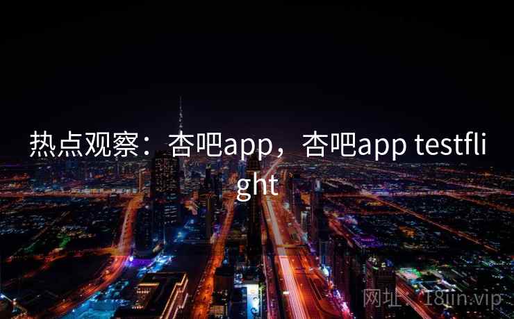 热点观察：杏吧app，杏吧app testflight