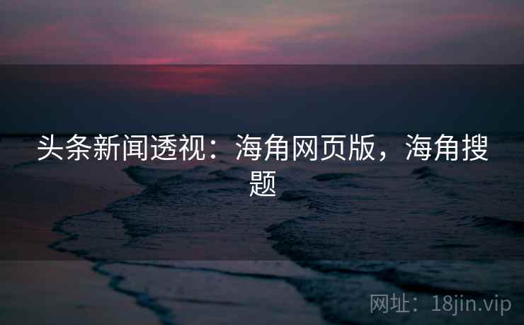 头条新闻透视：海角网页版，海角搜题