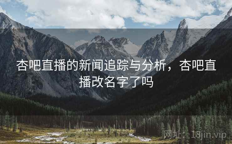 杏吧直播的新闻追踪与分析，杏吧直播改名字了吗