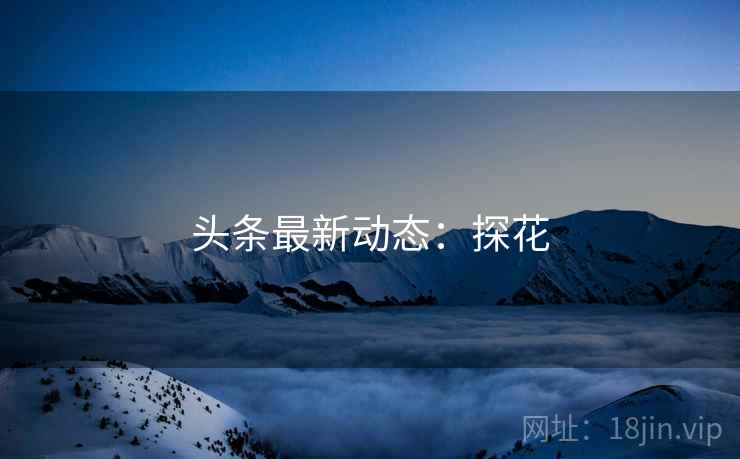 头条最新动态:探花 头条最新动态:探花