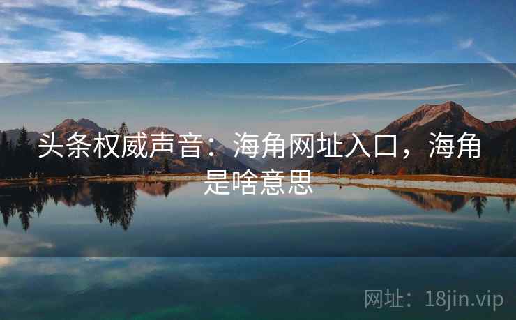 头条权威声音：海角网址入口，海角是啥意思