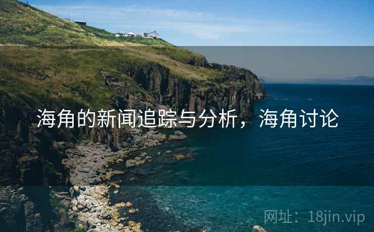 海角的新闻追踪与分析，海角讨论