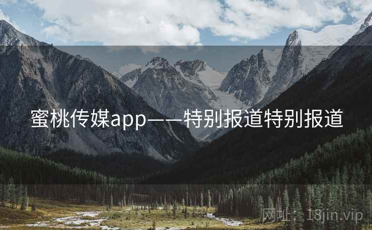 蜜桃传媒app——特别报道特别报道 蜜桃传媒app——特别报道特别报道