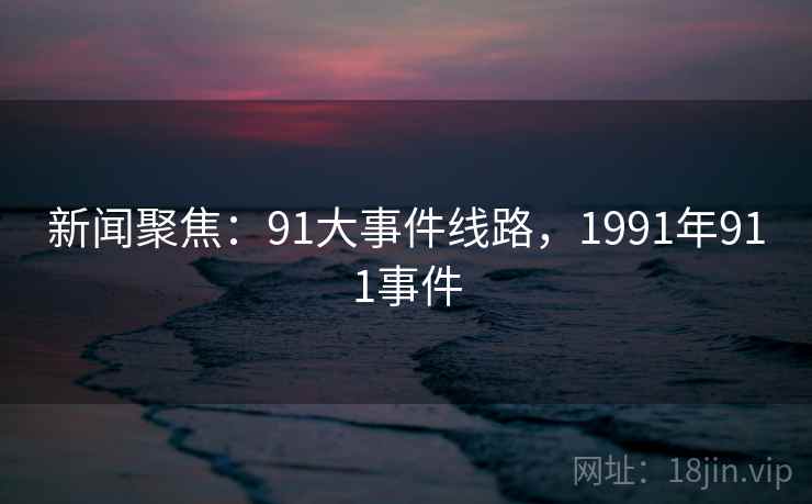 新闻聚焦:91大事件线路,1991年911事件 新闻聚焦:91大事件线路,1991年911事件