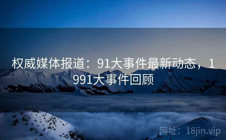 权威媒体报道：91大事件最新动态，1991大事件回顾