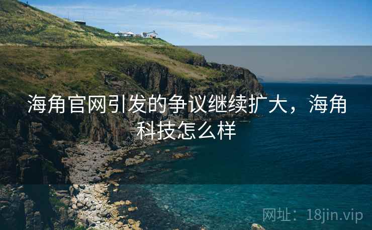 海角官网引发的争议继续扩大，海角科技怎么样