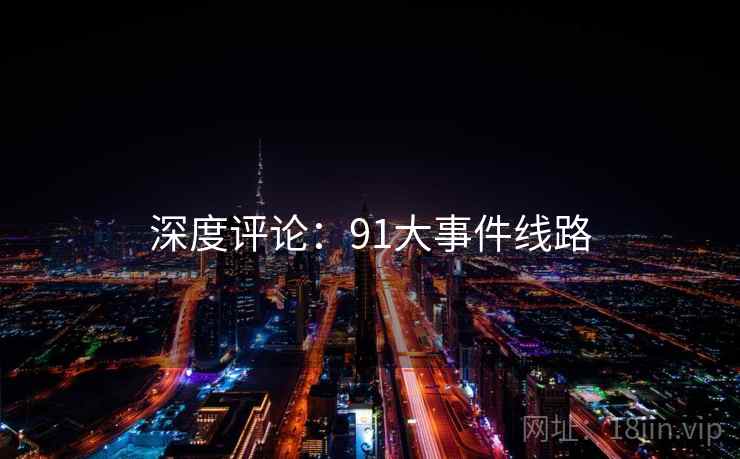 深度评论:91大事件线路 深度评论:91大事件线路